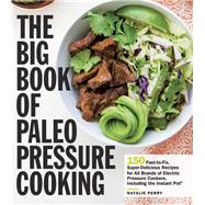 The Big Book of Paleo Pressure Cooking 150 Fast-to-Fix, Super-Delicious Recipes for All Brands of Electric Pressure Cookers, Including the Instant Pot