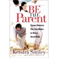 Be The Parent Seven Choices You Can Make to Raise Great Kids