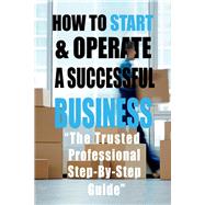 HOW TO START & OPERATE A SUCCESSFUL BUSINESS “The Trusted Professional Step-By-Step Guide”
