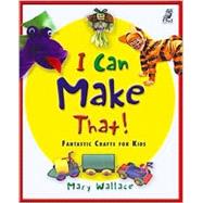 I Can Make That! : Fantastic Crafts for Kids