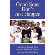 Good Sons Don't Just Happen Insights on Raising Boys from a Mother of 10 Sons