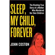 Sleep, My Child, Forever The Riveting True Story of a Mother Who Murdered Her Own Children