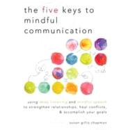 The Five Keys to Mindful Communication Using Deep Listening and Mindful Speech to Strengthen Relationships, Heal Conflicts, and Accomplish Your Goals