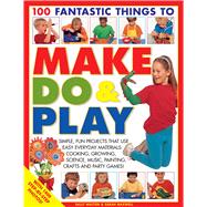 100 Fantastic Things to Make, Do & Play Simple, fun projects that use easy everyday materials: cooking, growing, science, music, painting, crafts and party games!