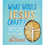 What Would Jesus Craft? 30 Simple Projects for Making a Blessed Home