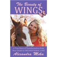 The Beauty of Wings: A True Story of Transformation from Near Death to Unconditional Love