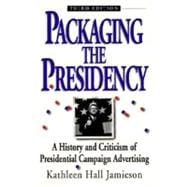 Packaging The Presidency A History and Criticism of Presidential Campaign Advertising
