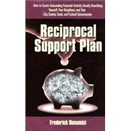 Reciprocal Support Plan : How to Create Astounding Financial Activity, Greatly Benefiting Yourself, Your Neighbors, and Your City, County, State, and Federal Governments