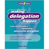 Making Delegation Happen : A Simple and Effective Guide to Implementing Successful Delegation