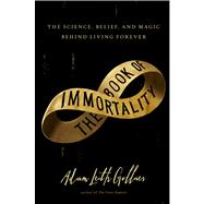 The Book of Immortality The Science, Belief, and Magic Behind Living Forever