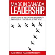 Made in Canada Leadership : Wisdom from the Nation's Best and Brightest on the Art and Practice of Leadership