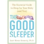 The Good Sleeper The Essential Guide to Sleep for Your Baby--and You