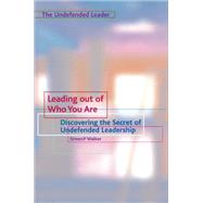 Leading Out of Who You Are : Discovering the Secret of Undefended Leadership