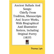 Ancient Ballads and Songs : Chiefly from Tradition, Manuscripts and Scarce Works, with Biographical and Illustrative Notices, Including Original Poetry