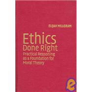 Ethics Done Right: Practical Reasoning as a Foundation for Moral Theory