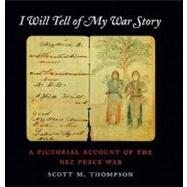 I Will Tell of My War Story : A Pictorial Account of the Nez Perce War