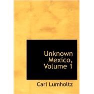 Unknown Mexico, Volume 1 : A Record of Five Years' Exploration among the Tribes of the Western Sierra Madre; in the Tierra Caliente of Tepic and Jalisco; and among the Tarascos of Michoacan