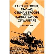 The Eastern Front, 1941-45 German Troops and the Bartarisation of Warfare