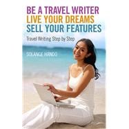 Be a Travel Writer, Live your Dreams, Sell your Features Travel Writing Step by Step