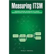 Measuring Itsm: Measuring, Reporting, and Modeling the It Service Management Metrics That Matter Most to It Senior Executives