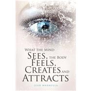 What the Mind Sees, the Body Feels, Creates and Attracts