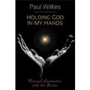 Holding God in My Hands : Personal Encounters with the Divine