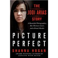 Picture Perfect: The Jodi Arias Story A Beautiful Photographer, Her Mormon Lover, and a Brutal Murder