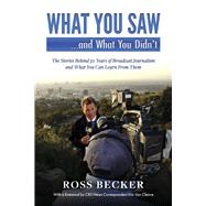 What You Saw...and What You Didn't The Stories Behind 50 Years of Broadcast Journalism & What You Can Learn From Them