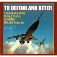 To Defend and Deter The Legacy of the United States Cold War Missile Program