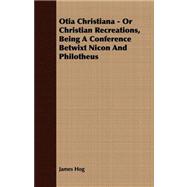 Otia Christiana - or Christian Recreations, Being a Conference Betwixt Nicon and Philotheus