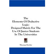 The Elements Of Deductive Logic: Designed Mainly for the Use of Junior Students in the Universities