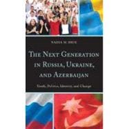 The Next Generation in Russia, Ukraine, and Azerbaijan Youth, Politics, Identity, and Change