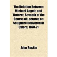 The Relation Between Michael Angelo and Tintoret: Seventh of the Course of Lectures on Sculpture Delivered at Oxford, 1870-71