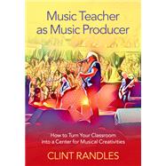 Music Teacher as Music Producer How to Turn Your Classroom into a Center for Musical Creativities