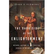 The Dark Side of the Enlightenment Wizards, Alchemists, and Spiritual Seekers in the Age of Reason