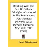 Breaking with the Past or Catholic Principles Abandoned at the Reformation : Four Sermons Delivered at St. Patrick's Cathedral, New York, 1913 (1914)