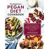 The Beginner's Pegan Diet Cookbook Plant-Forward Recipes Combining the Best of the Paleo and Vegan Diets for Lifelong Health