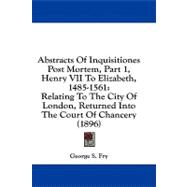 Abstracts of Inquisitiones Post Mortem, Part 1, Henry Vii to Elizabeth, 1485-1561 : Relating to the City of London, Returned into the Court of Chancery