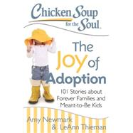 Chicken Soup for the Soul: The Joy of Adoption 101 Stories about Forever Families and Meant-to-Be Kids