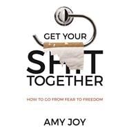 Get Your Shit Together How to Go from Fear to Freedom
