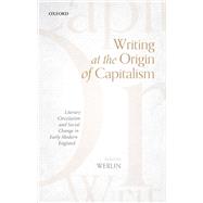 Writing at the Origin of Capitalism Literary Circulation and Social Change in Early Modern England