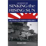 Sinking the Rising Sun : Dog Fighting and Dive Bombing in World War II: A Navy Fighter Pilot's Story