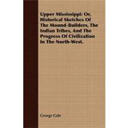 Upper Mississippi : Or, Historical Sketches of the Mound-Builders, the Indian Tribes, and the Progress of Civilization in the North-West