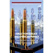Great Power Peace and American Primacy The Origins and Future of a New International Order