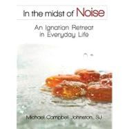 In the Midst of Noise : An Ignatian Retreat in Everyday Life
