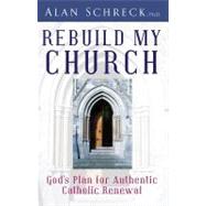 Rebuild My Church : God's Plan for Authentic Catholic Renewal