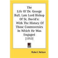 Life of Dr George Bull, Late Lord Bishop of St David's : With the History of Those Controversies in Which He Was Engaged (1713)