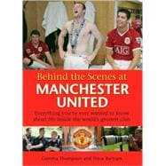 Behind the Scenes at Manchester United : Everything You've Ever Wanted to Know about Life Inside the World's Greatest Club