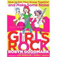 Girls Rock : How to Get Your Group Together and Make Some Noise