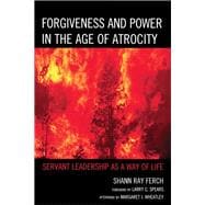 Forgiveness and Power in the Age of Atrocity Servant Leadership as a Way of Life